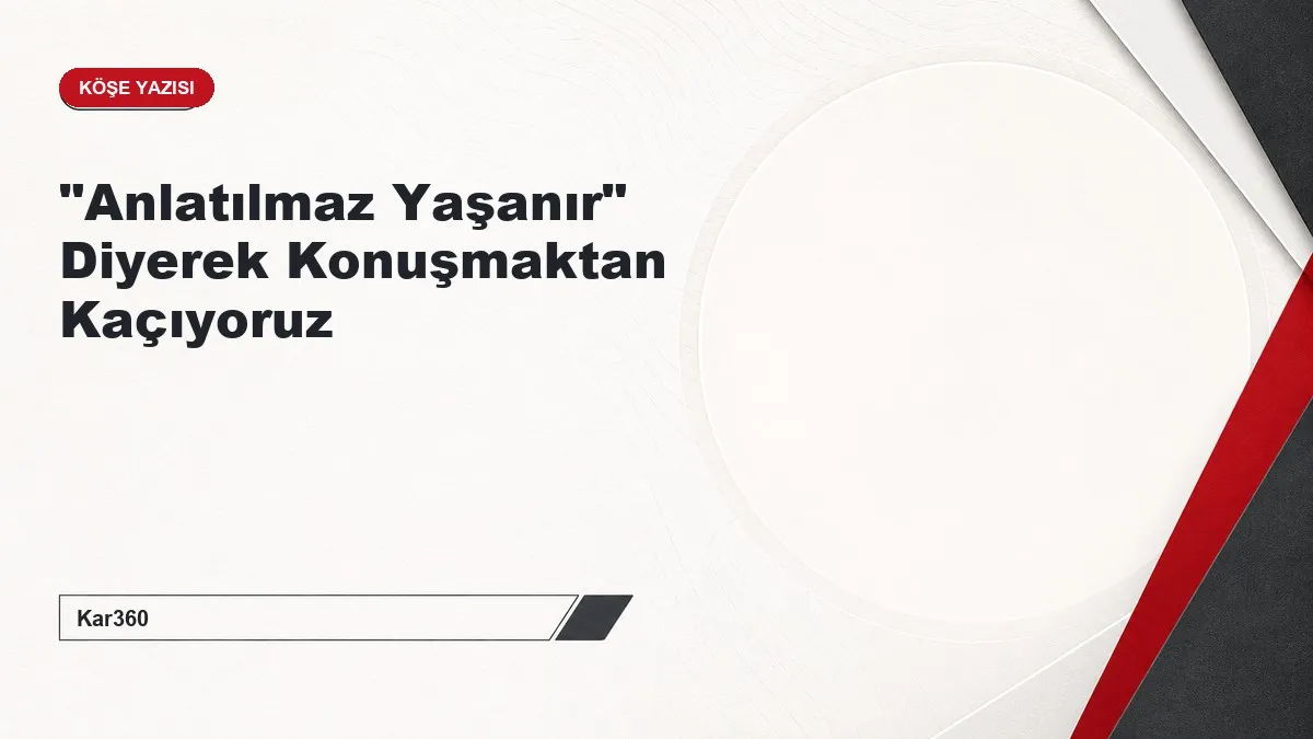 "Anlatılmaz Yaşanır" Diyerek Konuşmaktan Kaçıyoruz