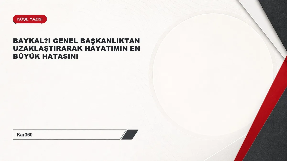 BAYKAL?I GENEL BAŞKANLIKTAN UZAKLAŞTIRARAK HAYATIMIN EN BÜYÜK HATASINI