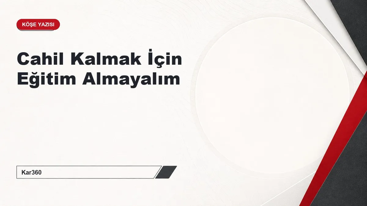 Cahil Kalmak İçin Eğitim Almayalım