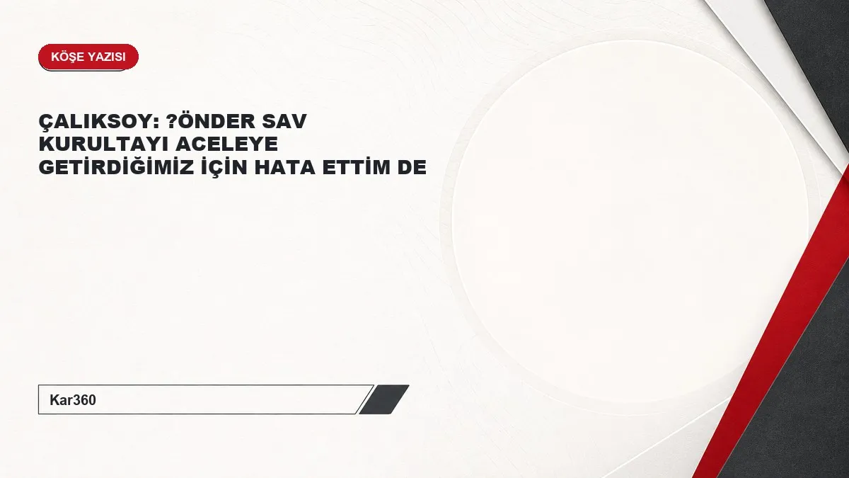 ÇALIKSOY: ?ÖNDER SAV KURULTAYI ACELEYE GETİRDİĞİMİZ İÇİN HATA ETTİM DE