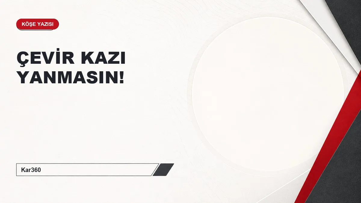 ÇEVİR KAZI YANMASIN!