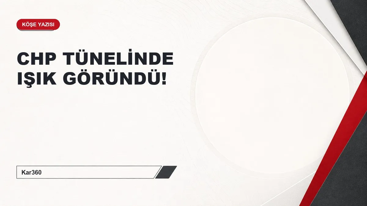 CHP TÜNELİNDE IŞIK GÖRÜNDÜ!
