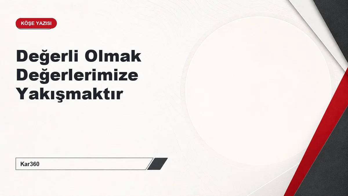 Değerli Olmak Değerlerimize Yakışmaktır