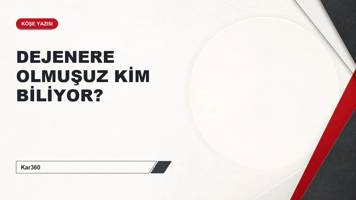 DEJENERE OLMUŞUZ KİM BİLİYOR?