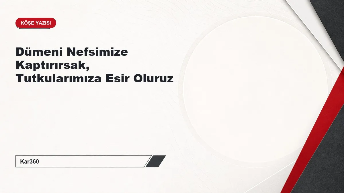 Dümeni Nefsimize Kaptırırsak, Tutkularımıza Esir Oluruz