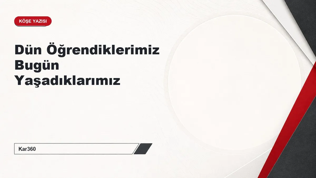 Dün Öğrendiklerimiz Bugün Yaşadıklarımız