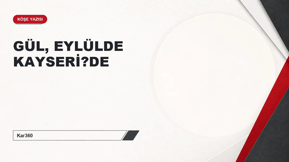 GÜL, EYLÜLDE KAYSERİ?DE