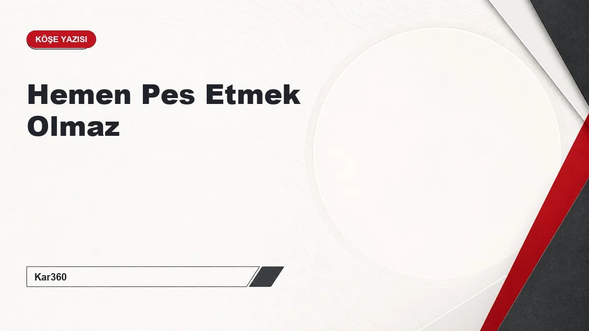 Hemen Pes Etmek Olmaz