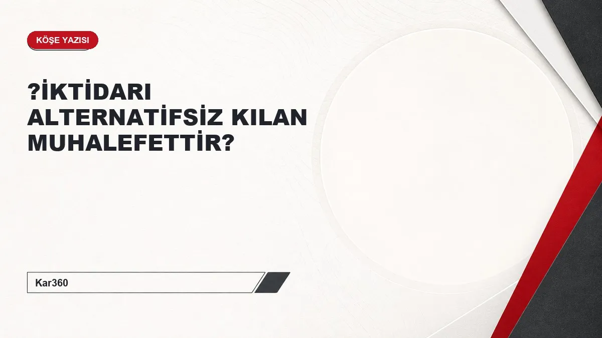 ?İKTİDARI ALTERNATİFSİZ KILAN MUHALEFETTİR?