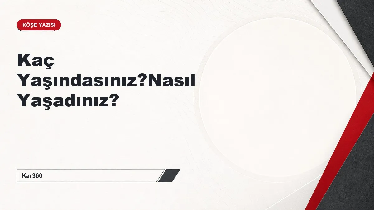 Kaç Yaşındasınız?Nasıl Yaşadınız?