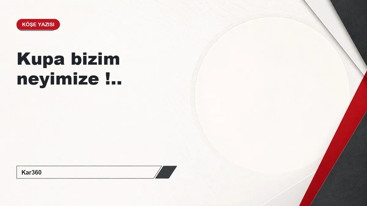 Kupa bizim neyimize !..
