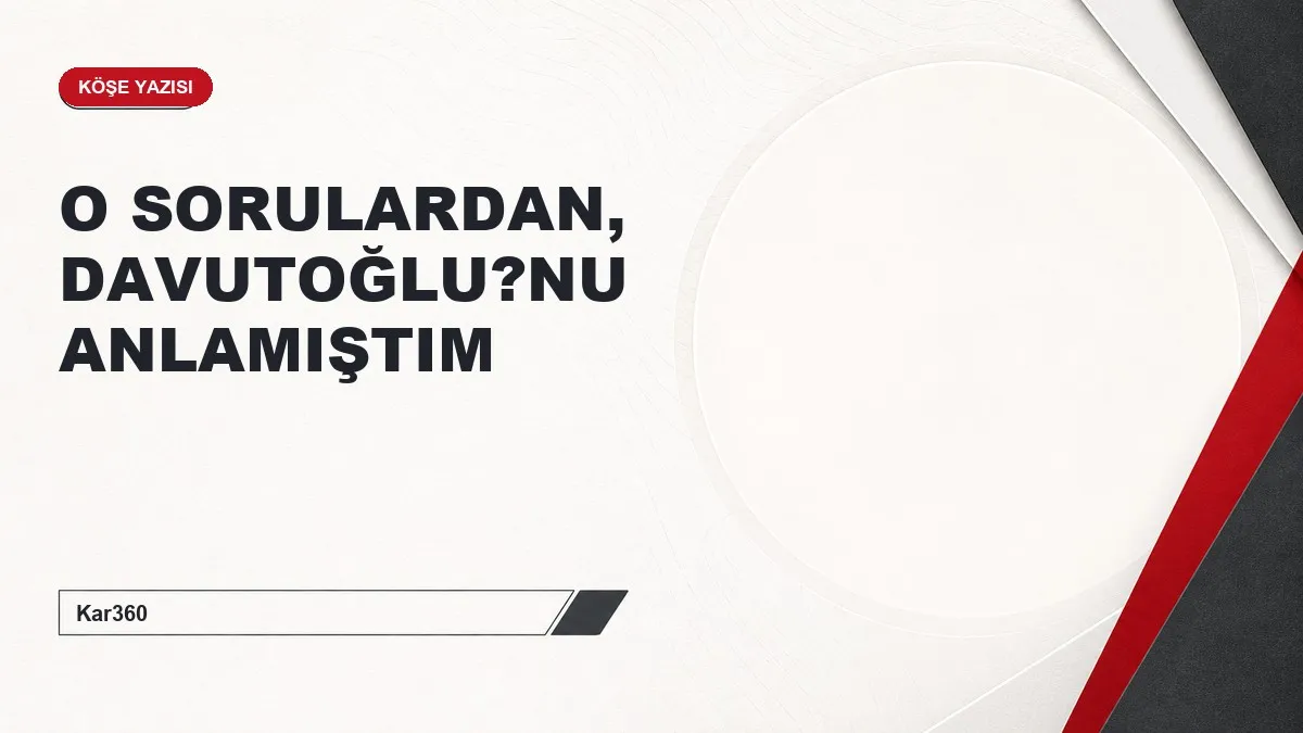 O SORULARDAN, DAVUTOĞLU?NU ANLAMIŞTIM