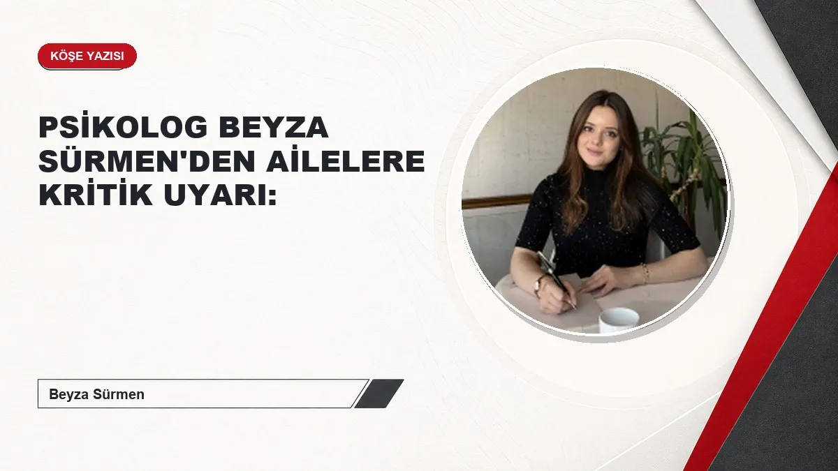 PSİKOLOG BEYZA SÜRMEN'DEN AİLELERE KRİTİK UYARI: