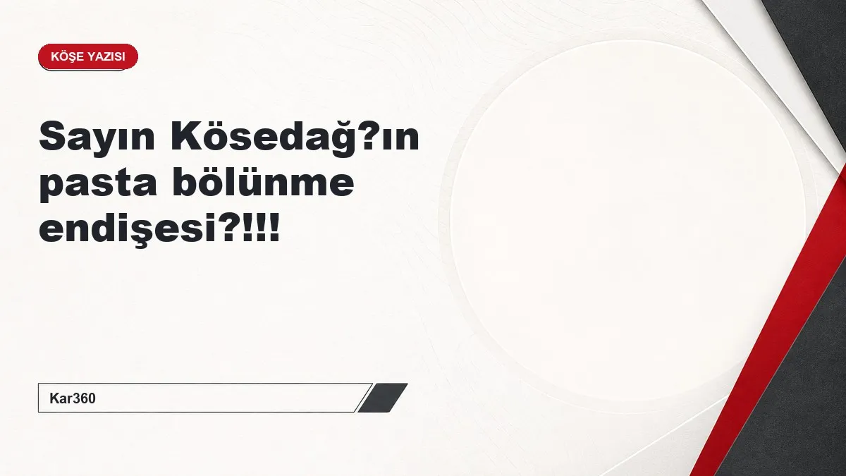Sayın Kösedağ?ın pasta bölünme endişesi?!!!