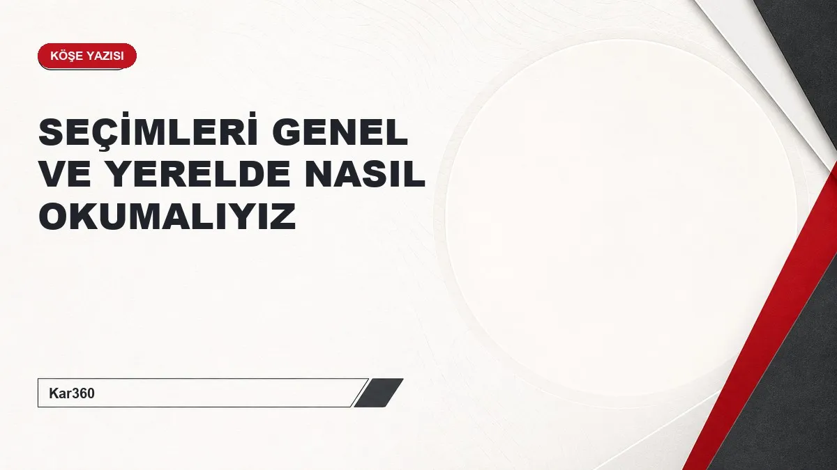 SEÇİMLERİ GENEL VE YERELDE NASIL OKUMALIYIZ