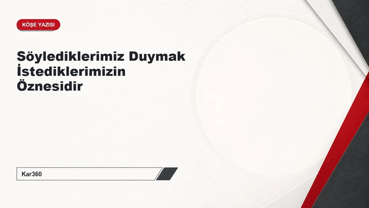 Söylediklerimiz Duymak İstediklerimizin Öznesidir