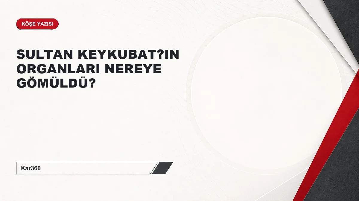 SULTAN KEYKUBAT?IN ORGANLARI NEREYE GÖMÜLDÜ?