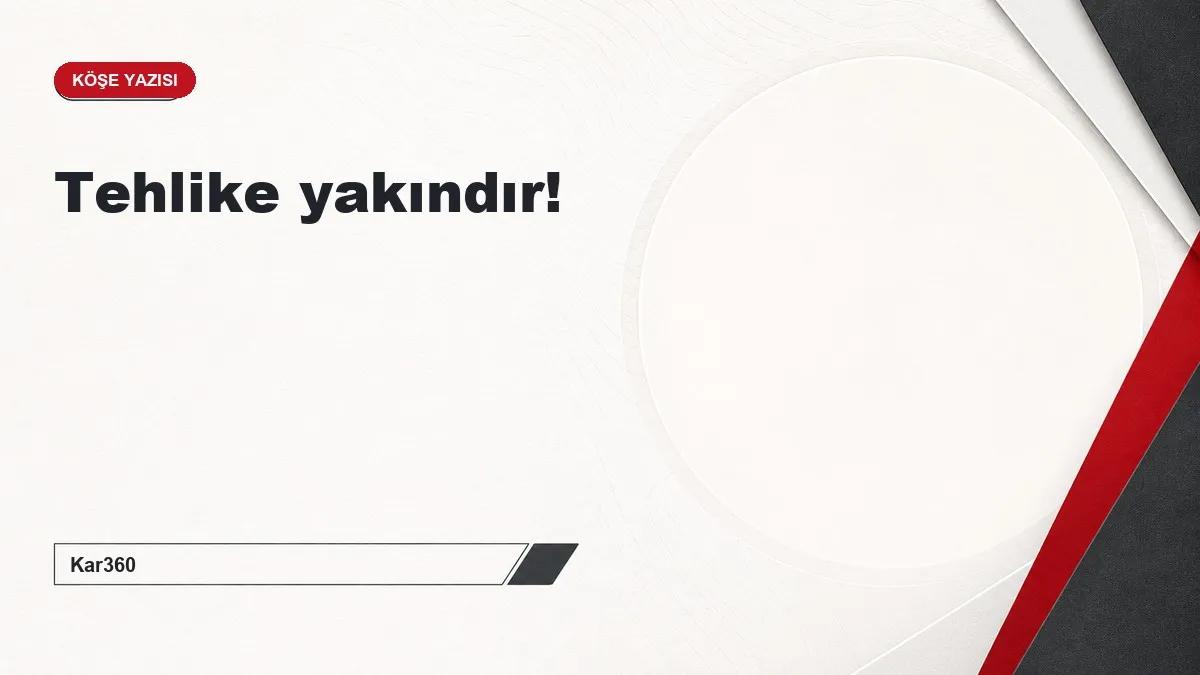 Tehlike yakındır!