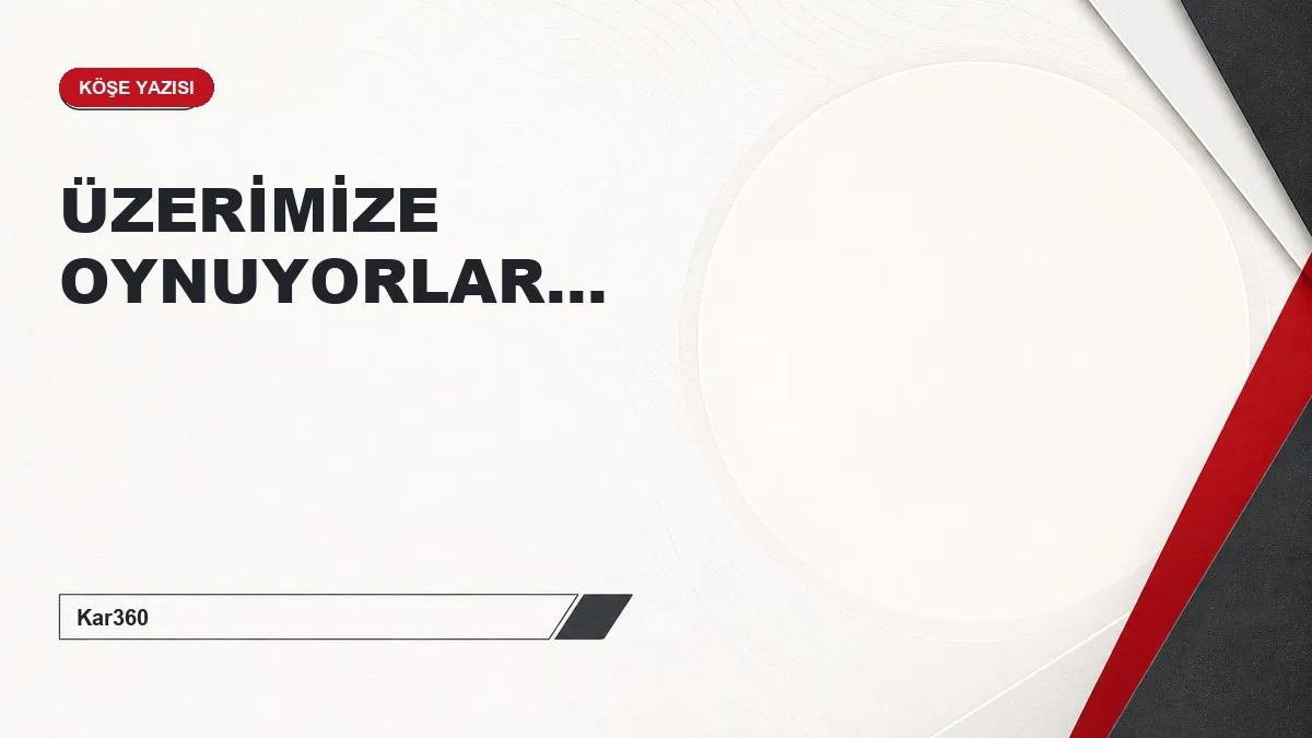 ÜZERİMİZE OYNUYORLAR...