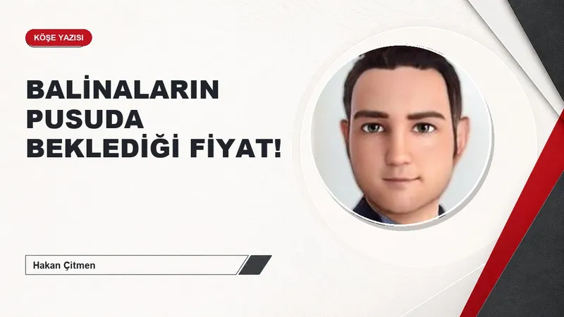 BALİNALARIN PUSUDA BEKLEDİĞİ FİYAT!