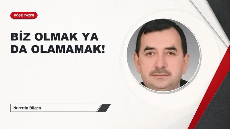 BİZ OLMAK YA DA OLAMAMAK!