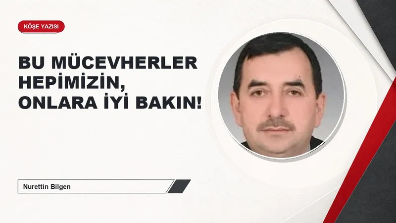 BU MÜCEVHERLER HEPİMİZİN, ONLARA İYİ BAKIN!