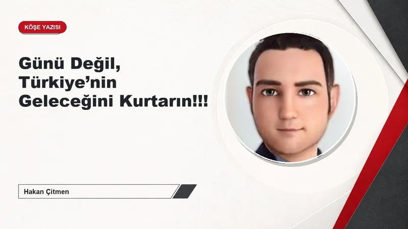 Günü Değil, Türkiye’nin Geleceğini Kurtarın!!!