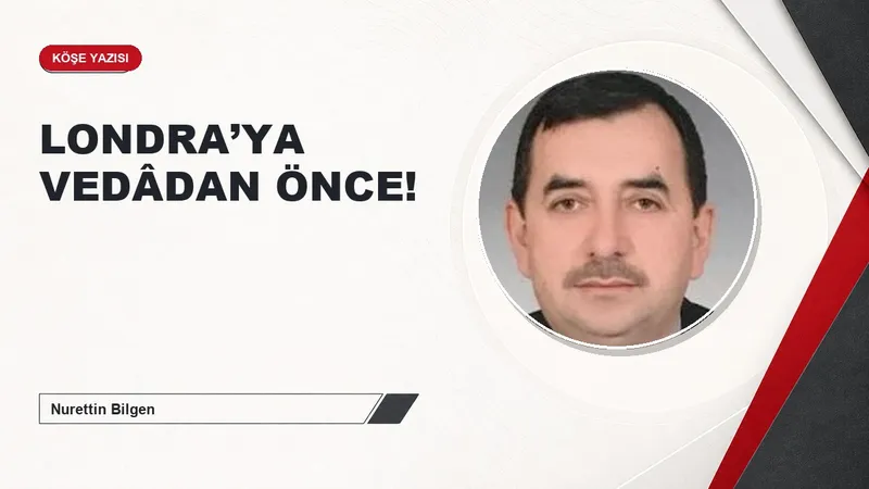 LONDRA’YA VEDÂDAN ÖNCE!