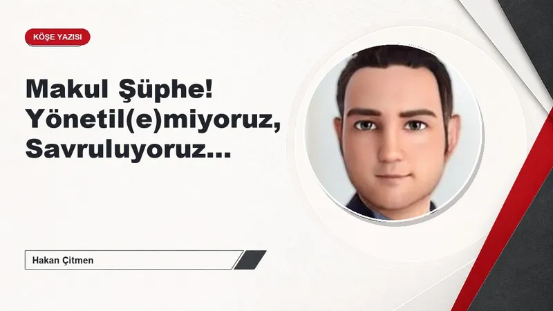 Makul Şüphe! Yönetil(e)miyoruz, Savruluyoruz…