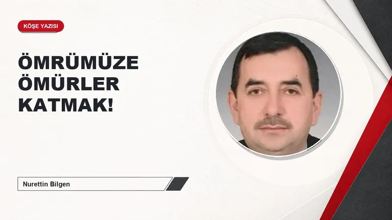 ÖMRÜMÜZE ÖMÜRLER KATMAK!