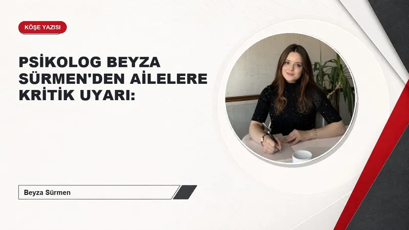 PSİKOLOG BEYZA SÜRMEN'DEN AİLELERE KRİTİK UYARI:
