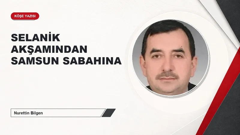 SELANİK AKŞAMINDAN SAMSUN SABAHINA